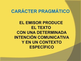 CARÁCTER PRAGMÁTICO

  EL EMISOR PRODUCE
       EL TEXTO
 CON UNA DETERMINADA
INTENCIÓN COMUNICATIVA
   Y EN UN CONTEXTO
      ESPECÍFICO
 