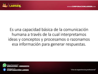 Es una capacidad básica de la comunicación
humana a través de la cual interpretamos
ideas y conceptos y procesamos o razonamos
esa información para generar respuestas.
 