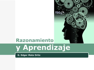 Razonamiento
y Aprendizaje
G. Edgar Mata Ortiz
 