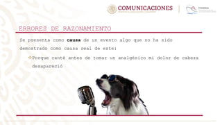 ERRORES DE RAZONAMIENTO
Se presenta como causa de un evento algo que no ha sido
demostrado como causa real de este:
Porque canté antes de tomar un analgésico mi dolor de cabeza
desapareció
 