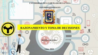 UNIVERSIDAD INCA GARCILASO DE LA VEGA
ESTUDIOS GENERALES
RAZONAMIENTO Y TOMA DE DECISIONES
MABEL GRANDA
Lima -2018
MABEL GRANDA
 