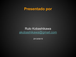 Presentado por
Rulo Kobashikawa
akobashikawa@gmail.com
2013/05/15
 