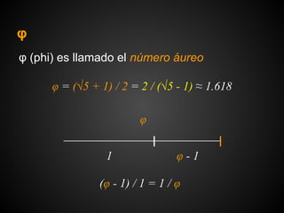φ
φ (phi) es llamado el número áureo
φ = (√5 + 1) / 2 = 2 / (√5 - 1) ≈ 1.618
1
(φ - 1) / 1 = 1 / φ
φ - 1
φ
 