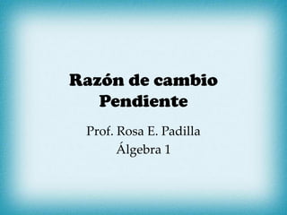 Razón de cambio
Pendiente
Prof. Rosa E. Padilla
Álgebra 1
 