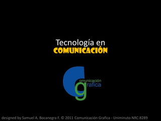 Tecnología en comunicación grafica designed by Samuel A. Bocanegra F. © 2011 Comunicación Grafica - Uniminuto NRC:8289 