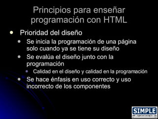 Principios para enseñar programación con HTML <ul><li>Prioridad del diseño </li></ul><ul><ul><li>Se inicia la programación...