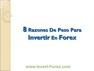 8  Razones De Peso Para  Invertir  En  Forex www.Invert-Forex.com 