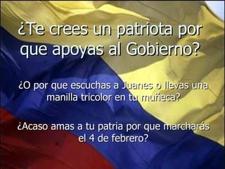 ¿Te crees un patriota por que apoyas al Gobierno? ¿O por que escuchas a Juanes o llevas una manilla tricolor en tu muñeca? ¿Acaso amas a tu patria por que marcharás el 4 de febrero? 