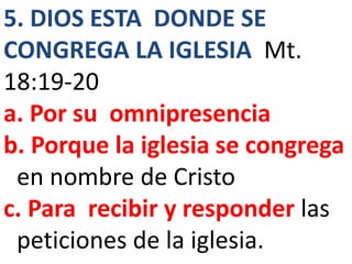 5. DIOS ESTA DONDE SE
CONGREGA LA IGLESIA Mt.
18:19-20
a. Por su omnipresencia
b. Porque la iglesia se congrega
en nombre de Cristo
c. Para recibir y responder las
peticiones de la iglesia.
 