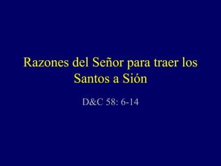 Razones del Señor para traer los
        Santos a Sión
          D&C 58: 6-14
 