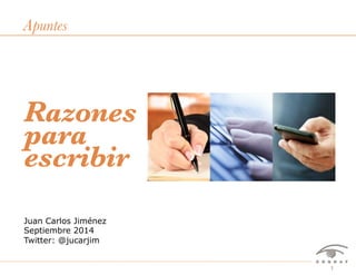 Apuntes 
Razones 
para 
escribir 
Juan Carlos Jiménez 
Septiembre 2014 
Twitter: @jucarjim 
Razones para escribir – Juan Carlos Jiménez – Septiembre 2014 1 
 