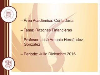 – Área Académica: Contaduría
– Tema: Razones Financieras
– Profesor: José Antonio Hernández
González
– Periodo: Julio Diciembre 2016
 