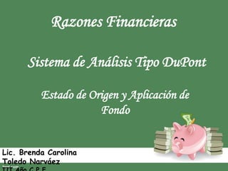 Razones Financieras
Sistema de Análisis Tipo DuPont
Lic. Brenda Carolina
Toledo Narváez
Estado de Origen y Aplicación de
Fondo
 