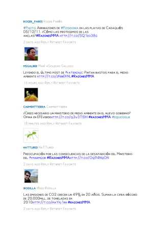 roger_pares Roger Parés
#Photo Arribazones de #Posidonia en las playas de Cadaqués
05/12/11. ¿Cómo las protegemos de las
anclas?#RazonesMMA http://t.co/SQ1eo38g
2 days ago Reply Retweet Favorite




msgalber Marí aSoledad Gallego
Leyendo el último post de @atienzajc: Pintan bastos para el medio
ambiente http://t.co/zKbbEKNL#RazonesMMA
16 hours ago Reply Retweet Favorite




carmenttierra Carmenttierra
¿Crees necesario un ministerio de medio ambiente en el nuevo gobierno?
Opina en EFEverdehttp://t.co/q3v3TIDH #razonesMMA #equosigue
18 minutes ago Reply Retweet Favorite




nattured NaTTured
Preocupación por las consecuencias de la desaparición del Ministerio
del @marmgob #RazonesMMAhttp://t.co/Oq94NqON
2 days ago Reply Retweet Favorite




irodilla Iñigo Rodilla
Las emisiones de CO2 crecen un 49% en 20 años. Suman la cifra récord
de 20.000mill. de toneladas en
2010http://t.co/maYpj1rn #razonesMMA
2 days ago Reply Retweet Favorite
 