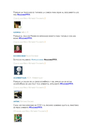 Porque un trasvase es taparse la cabeza para dejar al descubierto los
pies #razonesMMA
2 days ago Reply Retweet Favorite 2




ildoriga Inés L-D
Porque el cielo de Madrid es demasiado bonito para taparlo con una
boina #RazonesMMA
2 days ago Reply Retweet Favorite 2




davizescobar David Escobar
En pocas palabras: #empleoverde #razonesMMA
2 days ago Reply Retweet Favorite 2




acambientales ACA -Ambientales-
Porque la salida de la crisis económica y del empleo ha de estar
acompañada de una polí tica ambiental inteligente #RazonesMMA
2 days ago Reply Retweet Favorite 2




antenc Antonio Encabo
Cada vez mas emisiones de CO2 y el proximo gobierno quita el ministerio
de medio ambiente #RazonesMMA
23 hours ago Reply Retweet Favorite 2
 