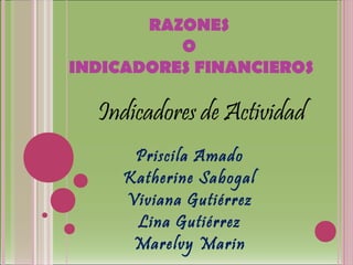 RAZONES
          O
INDICADORES FINANCIEROS

  Indicadores de Actividad
      Priscila Amado
     Katherine Sabogal
     Viviana Gutiérrez
      Lina Gutiérrez
      Marelvy Marin
 