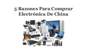 5 Razones Para Comprar 
Electrónica De China 
 