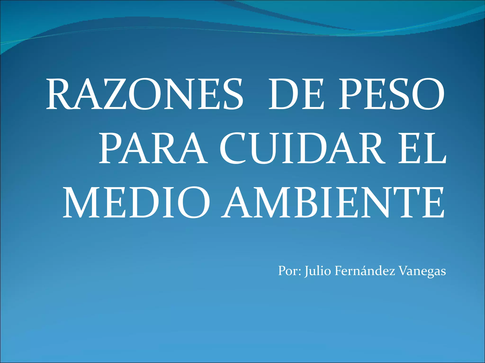 RAZONES DE PESO PARA CUIDAR EL MEDIO AMBIENTE Por: Julio Fernández Vanegas