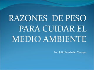 RAZONES  DE PESO PARA CUIDAR EL MEDIO AMBIENTE Por: Julio Fernández Vanegas 