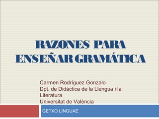 RAZONES PARA
ENSEÑARGRAMÁTICA
Carmen Rodríguez Gonzalo
Dpt. de Didàctica de la Llengua i la
Literatura
Universitat de València
GETXO LINGUAE
 