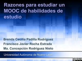Razones para estudiar un
MOOC de habilidades de
estudio
Brenda Cecilia Padilla Rodríguez
Francisco Javier Rocha Estrada
Ma. Concepción Rodríguez Nieto
Universidad Autónoma de Nuevo León
 