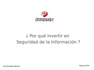 Ana González Monzón Febrero 2014
¿ Por qué invertir en
Seguridad de la Información ?
 