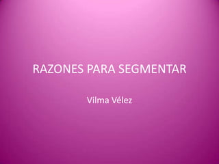 RAZONES PARA SEGMENTAR

       Vilma Vélez
 