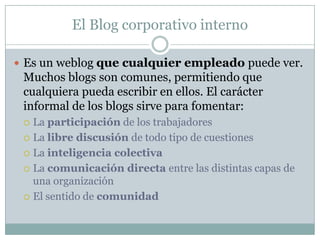 El Blog corporativo interno<br />Es un weblogque cualquier empleado puede ver. Muchos blogs son comunes, permitiendo que c...