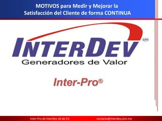 Razones para Medir y Mejorar la
Satisfacción del Cliente de forma
           CONTINUA


                      Inter-Pro®
     Inter-Pro de InterDev SA de CV.   contacto@interdev.com.mx
 