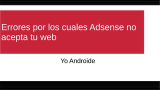 Errores por los cuales Adsense no
acepta tu web
Yo Androide
 