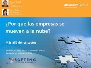 proyecto:
¿Por qué las empresas se
mueven a la nube?
Más allá de los costes
Auditorio del Colegio de Economistas de Cataluña
Barcelona, 30 de MAYO del 2014
Carlos Colell
CEO
ccolell@softeng.es
Inma Rasero
Socia-Directora
irasero@softeng.es
 