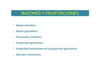 RAZONES Y PROPORCIONES
• Razón aritmética
• Razón geométrica
• Proporción aritmética
• Proporción geométrica
• Propiedad fundamental de la proporción geométrica
• Ejemplos ilustrativos.
 