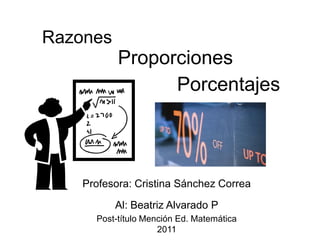 Razones
           Proporciones
                 Porcentajes



    Profesora: Cristina Sánchez Correa

          Al: Beatriz Alvarado P
      Post-título Mención Ed. Matemática
                     2011
 