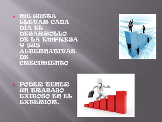 ME GUSTA TODO LO RELACIONADO CON  EL MUNDO EMPRESARIALME GUSTA LLEVAR CADA DÍA EL DESARROLLO DE LA EMPRESA Y SUS ALTERNATIVAS DE CRECIMIENTO
