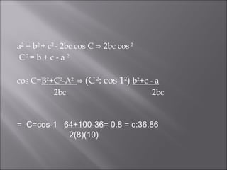 a 2  = b 2  + c 2  - 2bc cos C ⇒ 2bc cos  2    C  2  = b + c - a  2 cos C= B 2 +C 2 -A 2  ⇒  ( C  2 : cos 1 2 )  b 2 +c - a 2bc  2bc =  C=cos-1  64+100-36 = 0.8 = c:36.86 2(8)(10) 