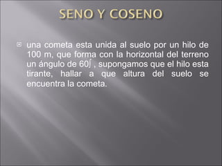 una cometa esta unida al suelo por un hilo de 100 m, que forma con la horizontal del terreno un ángulo de 60º , supongamos que el hilo esta tirante, hallar a que altura del suelo se encuentra la cometa . 