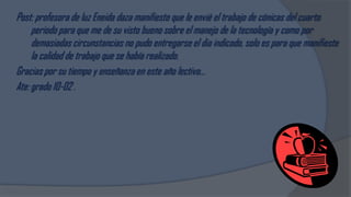 Post: profesora de luz Eneida daza manifiesto que le envié el trabajo de cónicas del cuarto
     periodo para que me de su visto bueno sobre el manejo de la tecnología y como por
     demasiadas circunstancias no pudo entregarse el dia indicado, solo es para que manifieste
     la calidad de trabajo que se había realizado.
Gracias por su tiempo y enseñanza en este año lectivo…
Ate: grado 10-02 .
 