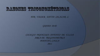 POR : YASSER DAVID SALAZAR . C


            GRADO: 10-02


COLEGIO FRANCISCO ANTONIO DE ULLOA
      AREA DE TRIGONOMETRIA
          POPAYAN, CAUCA
                2011
 
