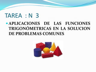 TAREA : N 3
 APLICACIONES DE LAS FUNCIONES
 TRIGONÓMETRICAS EN LA SOLUCION
 DE PROBLEMAS COMUNES
 