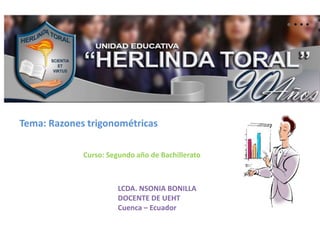 Tema: Razones trigonométricas 
Curso: Segundo año de Bachillerato 
LCDA. NSONIA BONILLA 
DOCENTE DE UEHT 
Cuenca – Ecuador 
 