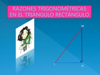 M
H
J
RAZONES TRIGONOMÉTRICAS
EN EL TRIÁNGULO RECTÁNGULO
 