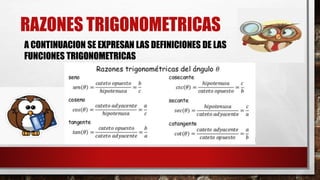 RAZONES TRIGONOMETRICAS
A CONTINUACION SE EXPRESAN LAS DEFINICIONES DE LAS
FUNCIONES TRIGONOMETRICAS
 