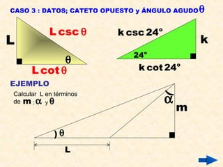 L
θ
L cot θ
L csc θ
k
o
24
o
k csc 24
o
k cot 24
EJEMPLO
α
θ)
)
m
Calcular L en términos
de m α y θ;
L
CASO 3 : DATOS; CATETO OPUESTO y ÁNGULO AGUDOθ
 