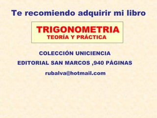 Te recomiendo adquirir mi libro
TRIGONOMETRIA
TEORÍA Y PRÁCTICA
COLECCIÓN UNICIENCIA
EDITORIAL SAN MARCOS ,940 PÁGINAS
rubalva@hotmail.com
 