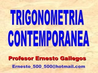 Profesor Ernesto Gallegos TRIGONOMETRIA CONTEMPORANEA [email_address] 