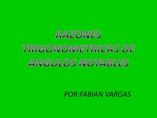 RAZONES TRIGONOMETRICAS DE ANGULOS NOTABLES,[object Object],POR:FABIAN VARGAS,[object Object]
