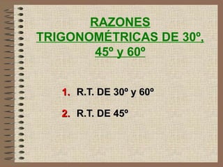 RAZONES
TRIGONOMÉTRICAS DE 30º,
45º y 60º
1.1. R.T. DE 30º y 60ºR.T. DE 30º y 60º
2.2. R.T. DE 45ºR.T. DE 45º
 