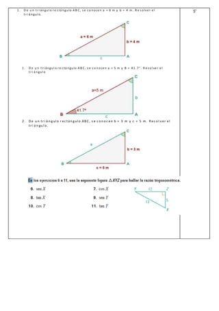 1 . D e u n t ri ángul o re c tá ngulo A B C, s e c o noce n a = 6 m y b = 4 m . R e s olve r e l
t ri á ngul o.
1 . D e u n t ri ángul o re c tá ngulo A B C, s e c o noce n a = 5 m y B = 4 1 . 7 ° . R e s ol ve r e l
t ri á ngul o
2 . D e u n tr i á n gul o r ec tán gul o ABC , s e c o n o c en b = 3 m y c = 5 m. Res o l v er el
tr i á n gu l o.
5”
 