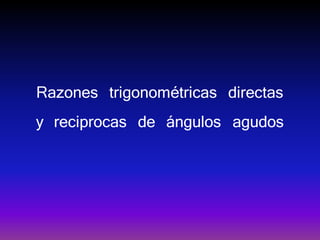 Razones trigonométricas directas
y reciprocas de ángulos agudos
 