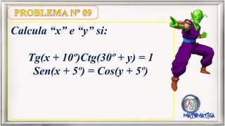 Calcula “x” e “y” si:
Tg(x + 10º)Ctg(30º + y) = 1
Sen(x + 5º) = Cos(y + 5º)
 